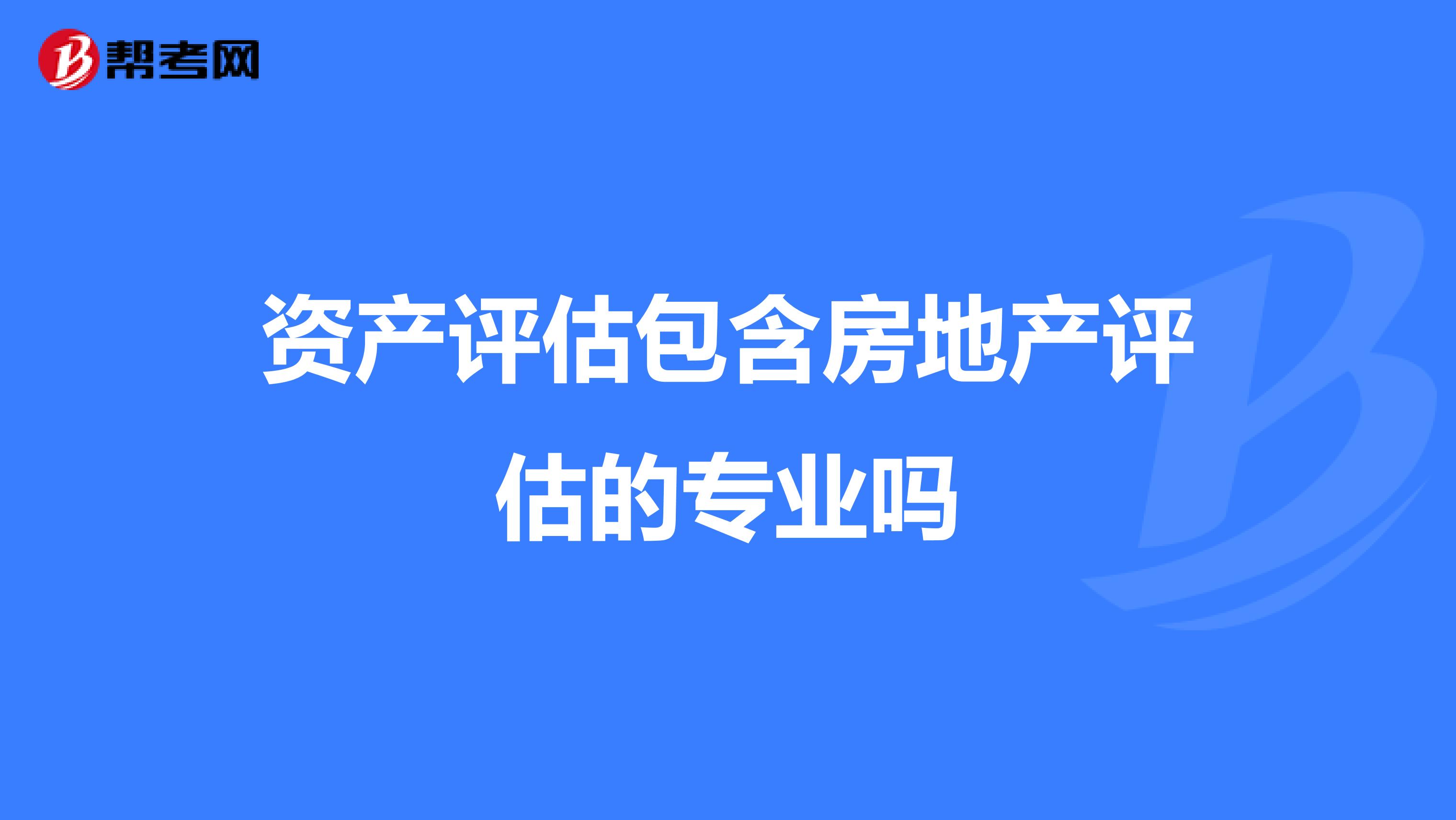 資產(chǎn)評(píng)估包含房地產(chǎn)評(píng)估的專業(yè)嗎?